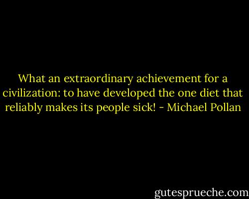 What an extraordinary achievement for a civilization: to have developed the one diet that reliably makes its people sick! - Michael Pollan