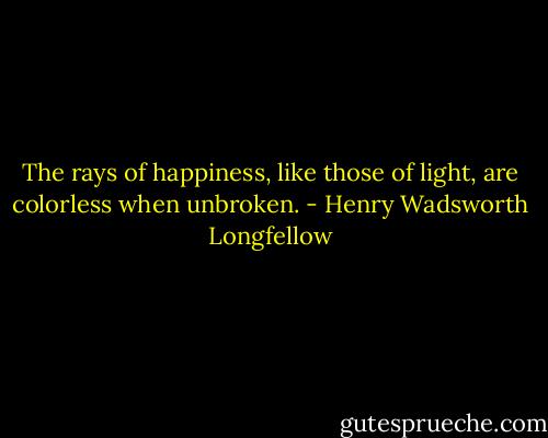 The rays of happiness, like those of light, are colorless when unbroken. - Henry Wadsworth Longfellow
