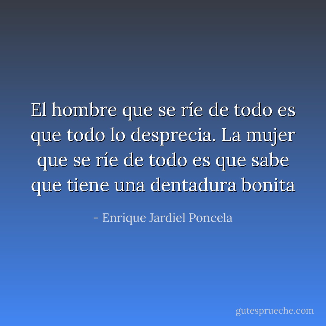 El hombre que se ríe de todo es que todo lo desprecia. La mujer que se ríe de todo es que sabe que tiene una dentadura bonita - Enrique Jardiel Poncela