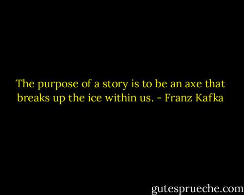 The purpose of a story is to be an axe that breaks up the ice within us. - Franz Kafka