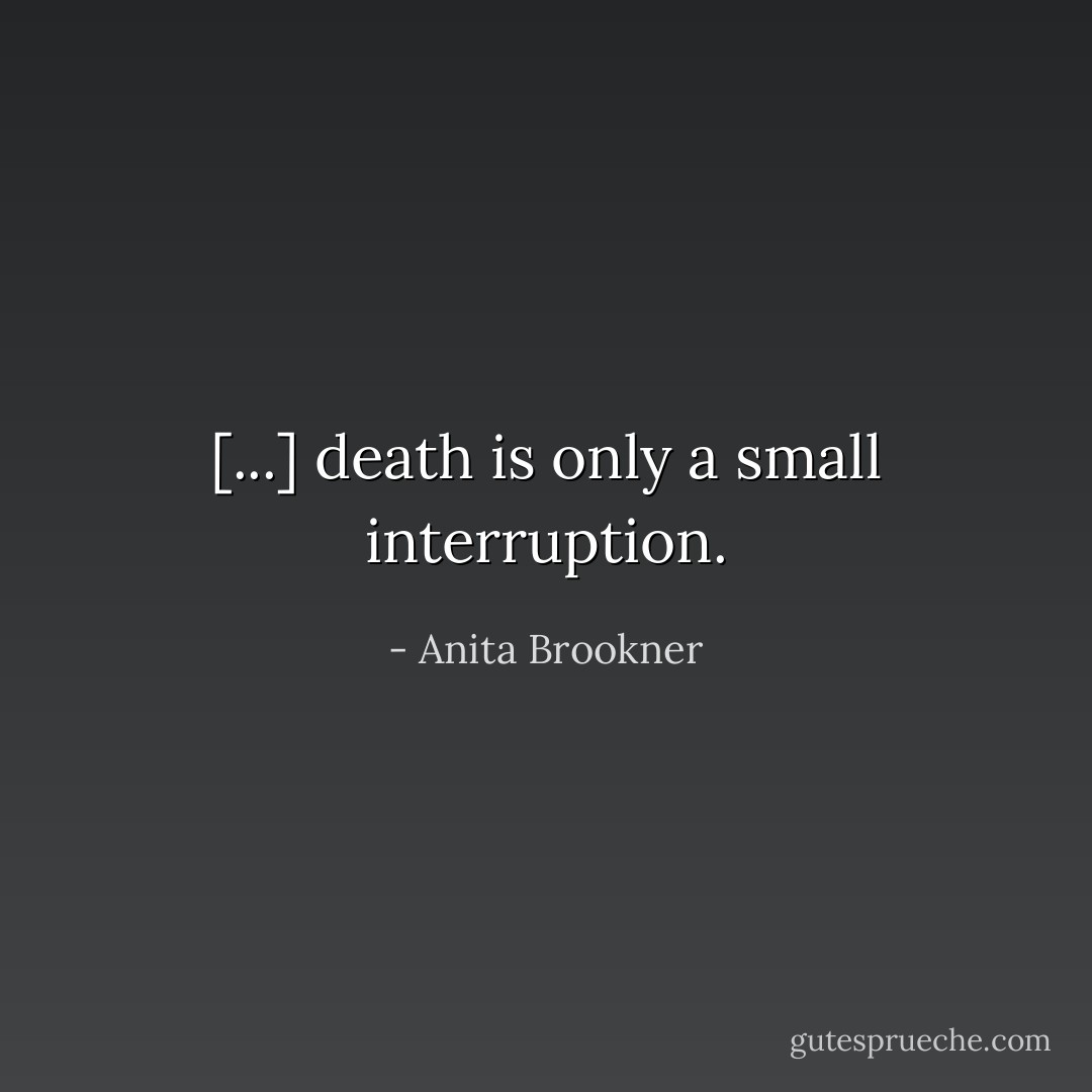 [...] death is only a small interruption. - Anita Brookner