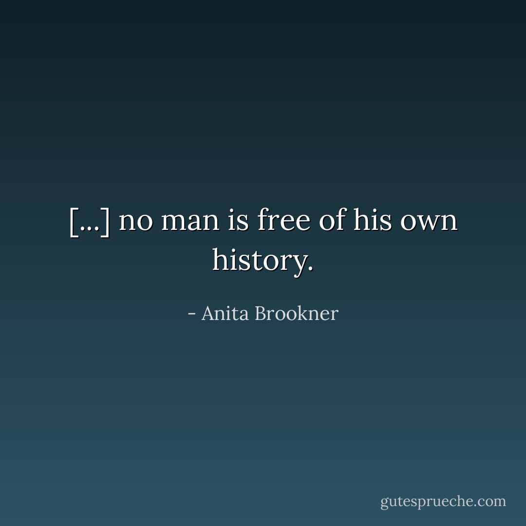 [...] no man is free of his own history. - Anita Brookner