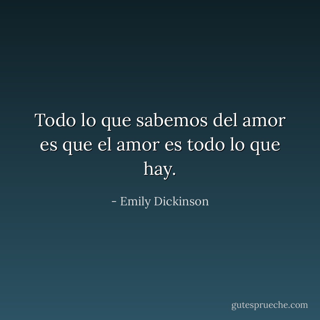 Todo lo que sabemos del amor es que el amor es todo lo que hay. - Emily Dickinson