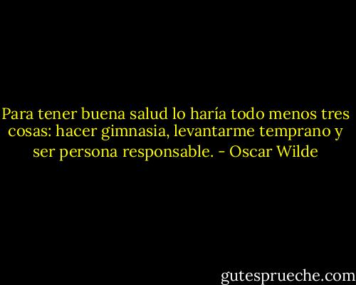 Para tener buena salud lo haría todo menos tres cosas: hacer gimnasia, levantarme temprano y ser persona responsable. - Oscar Wilde