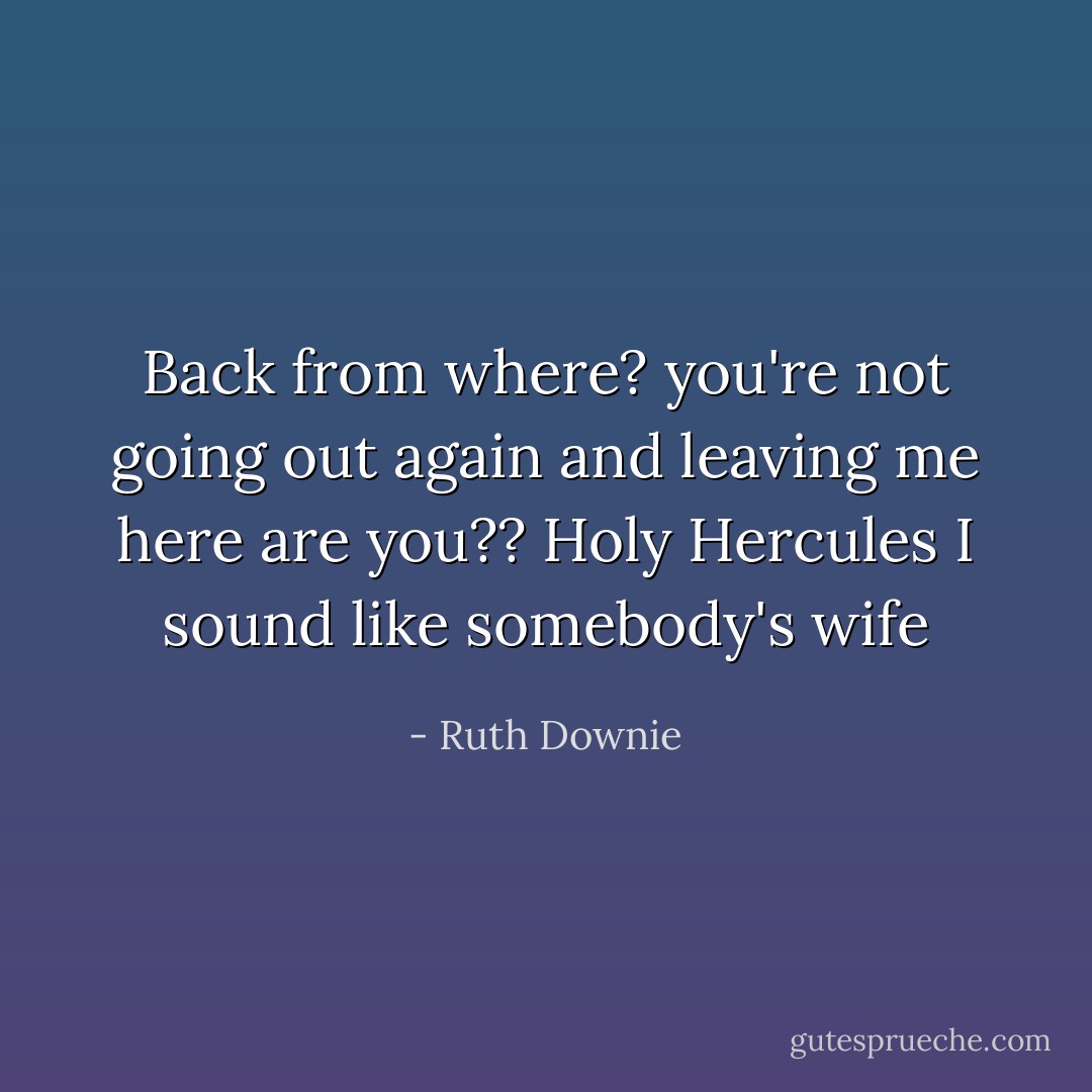 Back from where? you're not going out again and leaving me here are you?? Holy Hercules I sound like somebody's wife - Ruth Downie