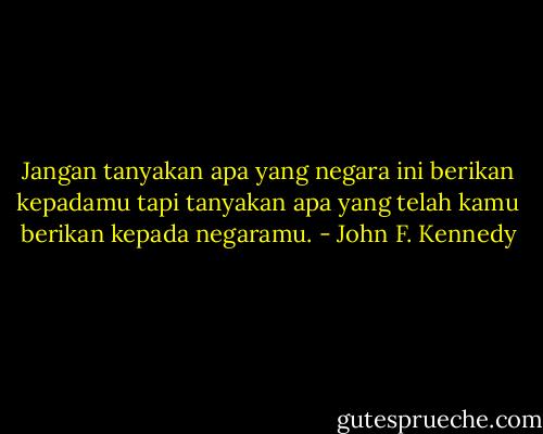 Jangan tanyakan apa yang negara ini berikan kepadamu tapi tanyakan apa yang telah kamu berikan kepada negaramu. - John F. Kennedy