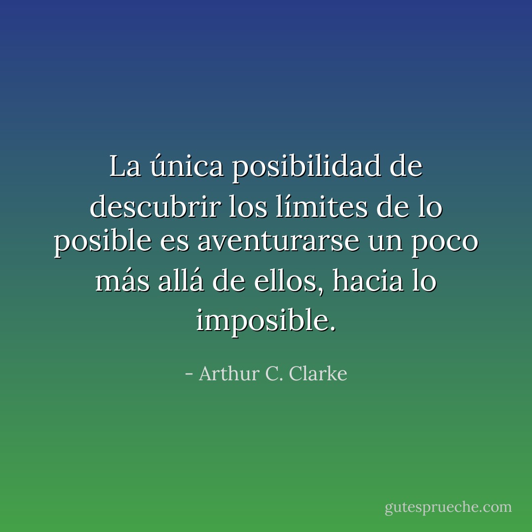 La única posibilidad de descubrir los límites de lo posible es aventurarse un poco más allá de ellos, hacia lo imposible. - Arthur C. Clarke