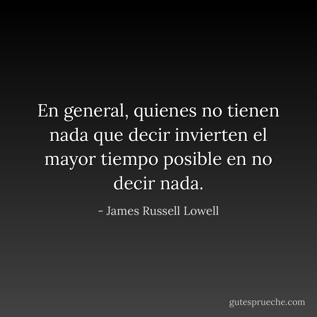 En general, quienes no tienen nada que decir invierten el mayor tiempo posible en no decir nada. - James Russell Lowell