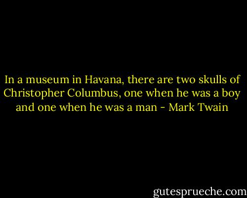 In a museum in Havana, there are two skulls of Christopher Columbus, one when he was a boy and one when he was a man - Mark Twain