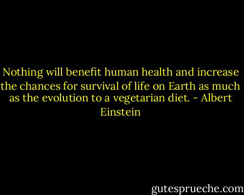 Nothing will benefit human health and increase the chances for survival of life on Earth as much as the evolution to a vegetarian diet. - Albert Einstein
