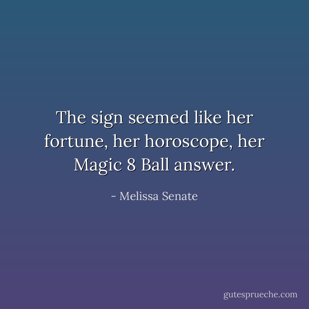 The sign seemed like her fortune, her horoscope, her Magic 8 Ball answer. - Melissa Senate