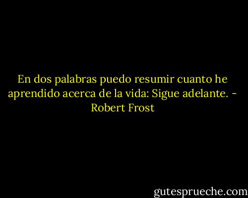 En dos palabras puedo resumir cuanto he aprendido acerca de la vida: Sigue adelante. - Robert Frost