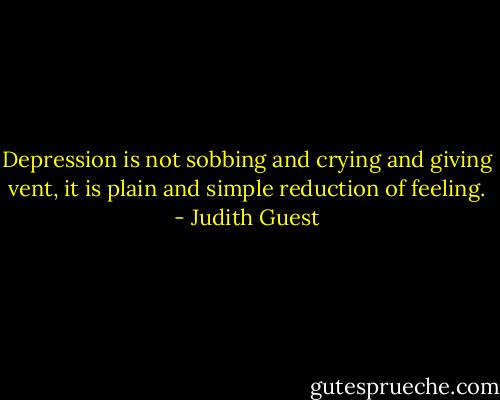 Depression is not sobbing and crying and giving vent, it is plain and simple reduction of feeling. - Judith Guest