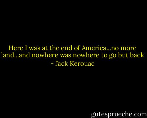 Here I was at the end of America...no more land...and nowhere was nowhere to go but back - Jack Kerouac