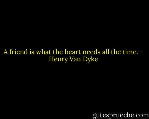 A friend is what the heart needs all the time. - Henry Van Dyke