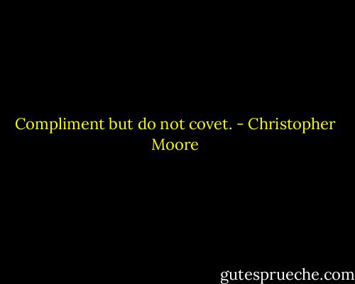 Compliment but do not covet. - Christopher Moore