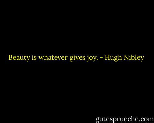 Beauty is whatever gives joy. - Hugh Nibley