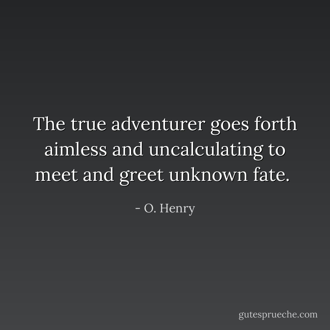 The true adventurer goes forth aimless and uncalculating to meet and greet unknown fate.  - O. Henry