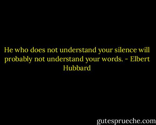 He who does not understand your silence will probably not understand your words. - Elbert Hubbard
