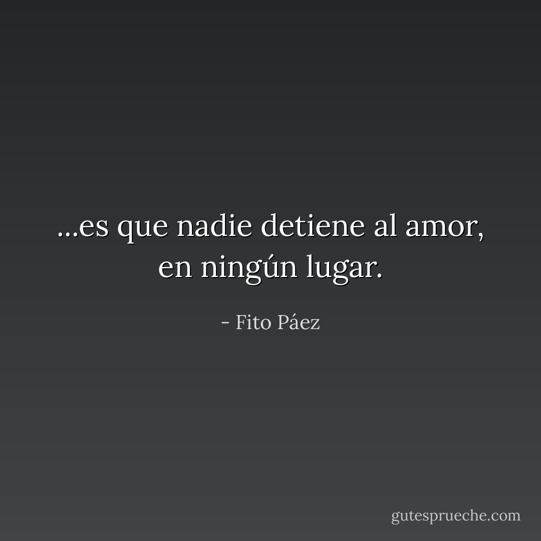...es que nadie detiene al amor, en ningún lugar. - Fito Páez