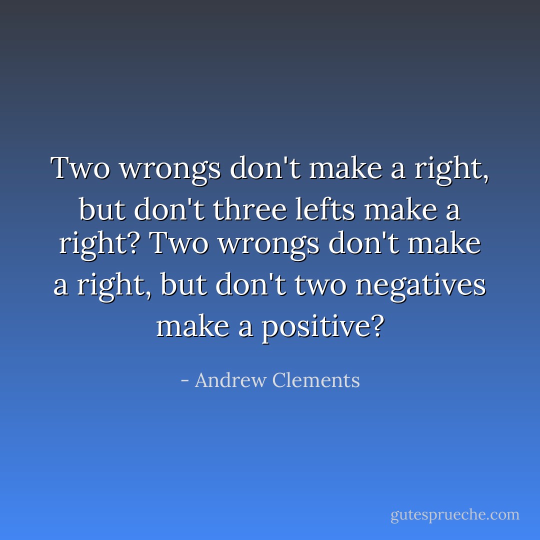 Two wrongs don't make a right, but don't three lefts make a right? Two wrongs don't make a right, but don't two negatives make a positive? - Andrew Clements