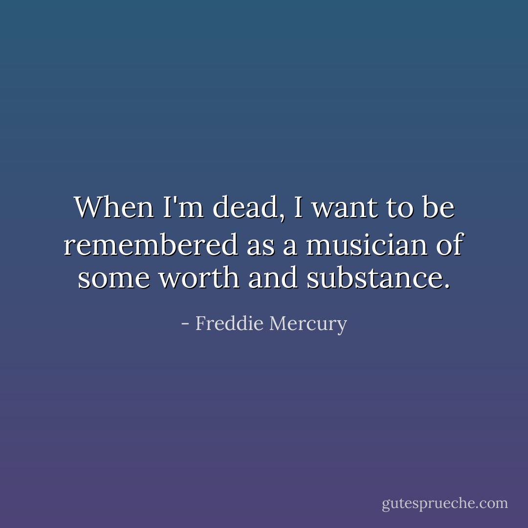 When I'm dead, I want to be remembered as a musician of some worth and substance. - Freddie Mercury