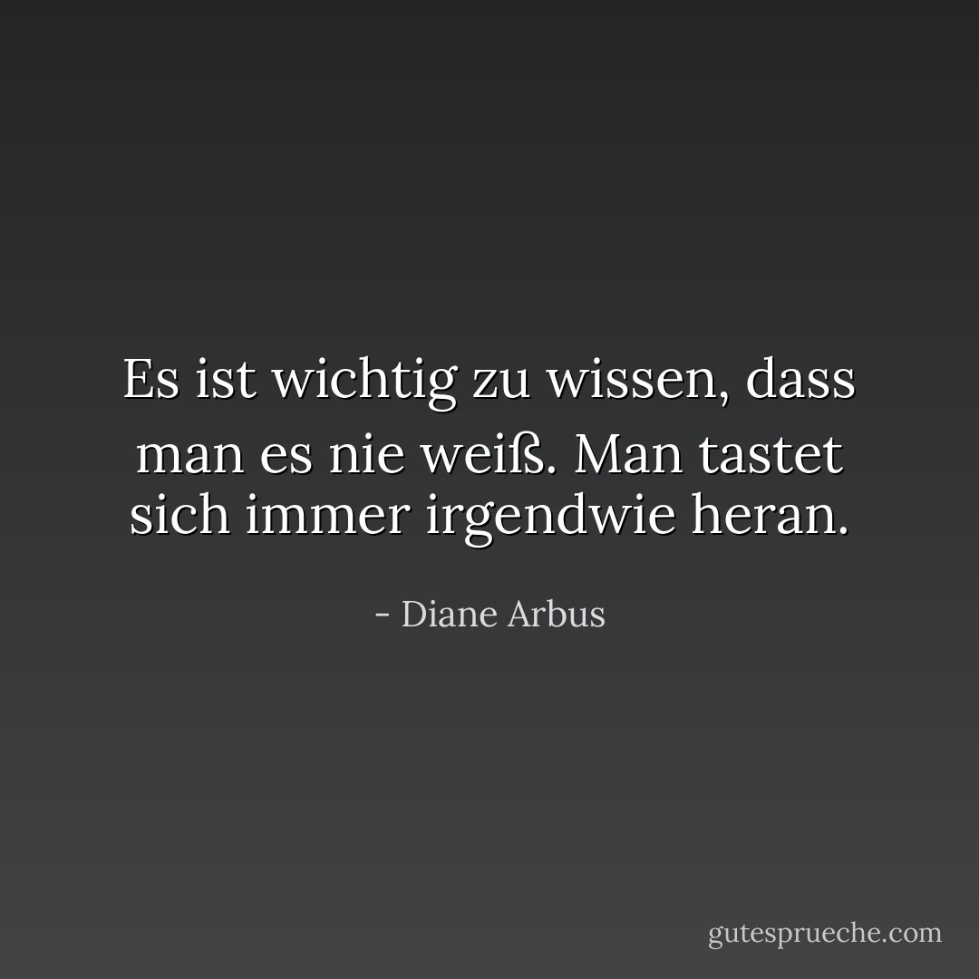 Es ist wichtig zu wissen, dass man es nie weiß. Man tastet sich immer irgendwie heran. - Diane Arbus<