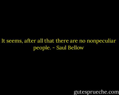 It seems, after all that there are no nonpeculiar people. - Saul Bellow