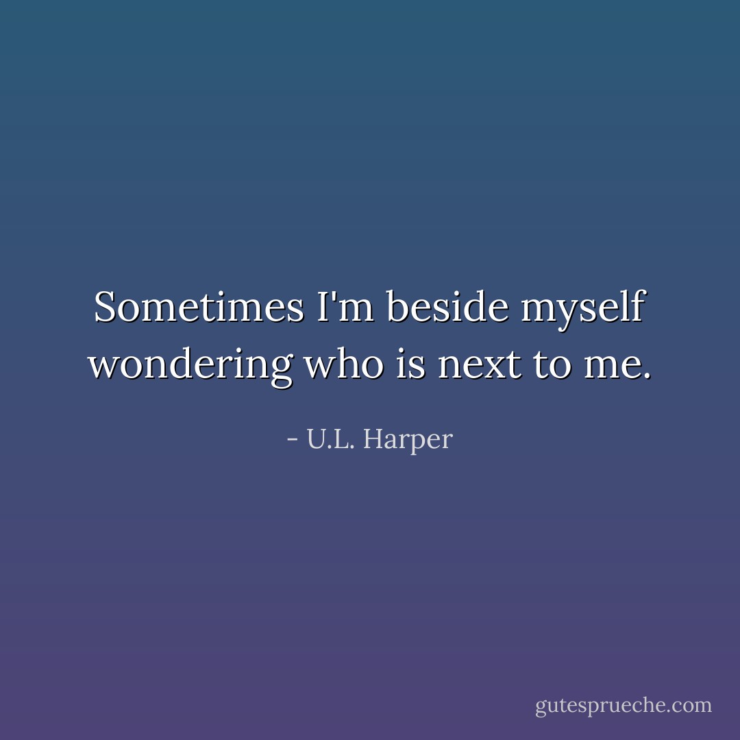 Sometimes I'm beside myself wondering who is next to me. - U.L. Harper
