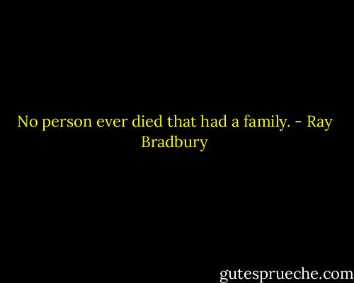 No person ever died that had a family. - Ray Bradbury