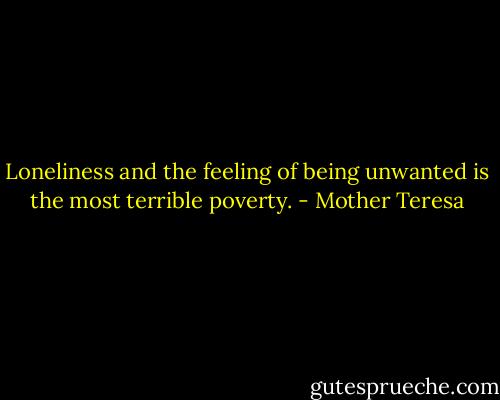 Loneliness and the feeling of being unwanted is the most terrible poverty. - Mother Teresa