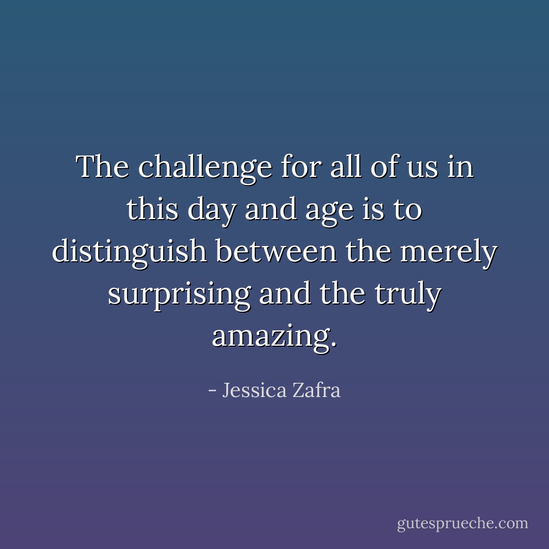 The challenge for all of us in this day and age is to distinguish between the merely surprising and the truly amazing. - Jessica Zafra