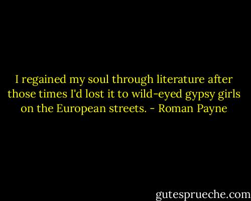 I regained my soul through literature after those times I'd lost it to wild-eyed gypsy girls on the European streets. - Roman Payne
