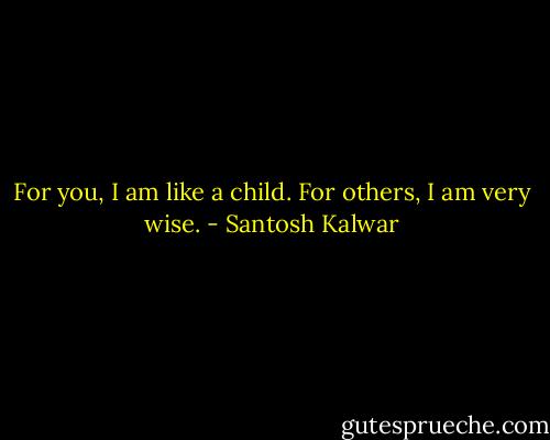 For you, I am like a child. For others, I am very wise. - Santosh Kalwar