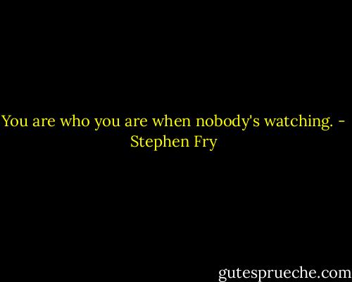 You are who you are when nobody's watching. - Stephen Fry