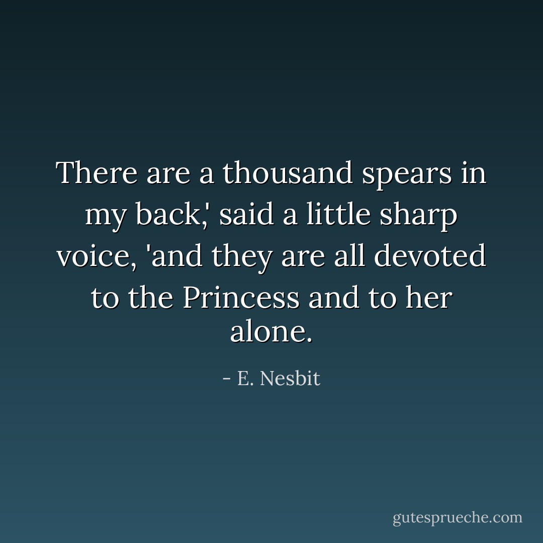 There are a thousand spears in my back,' said a little sharp voice, 'and they are all devoted to the Princess and to her alone. - E. Nesbit