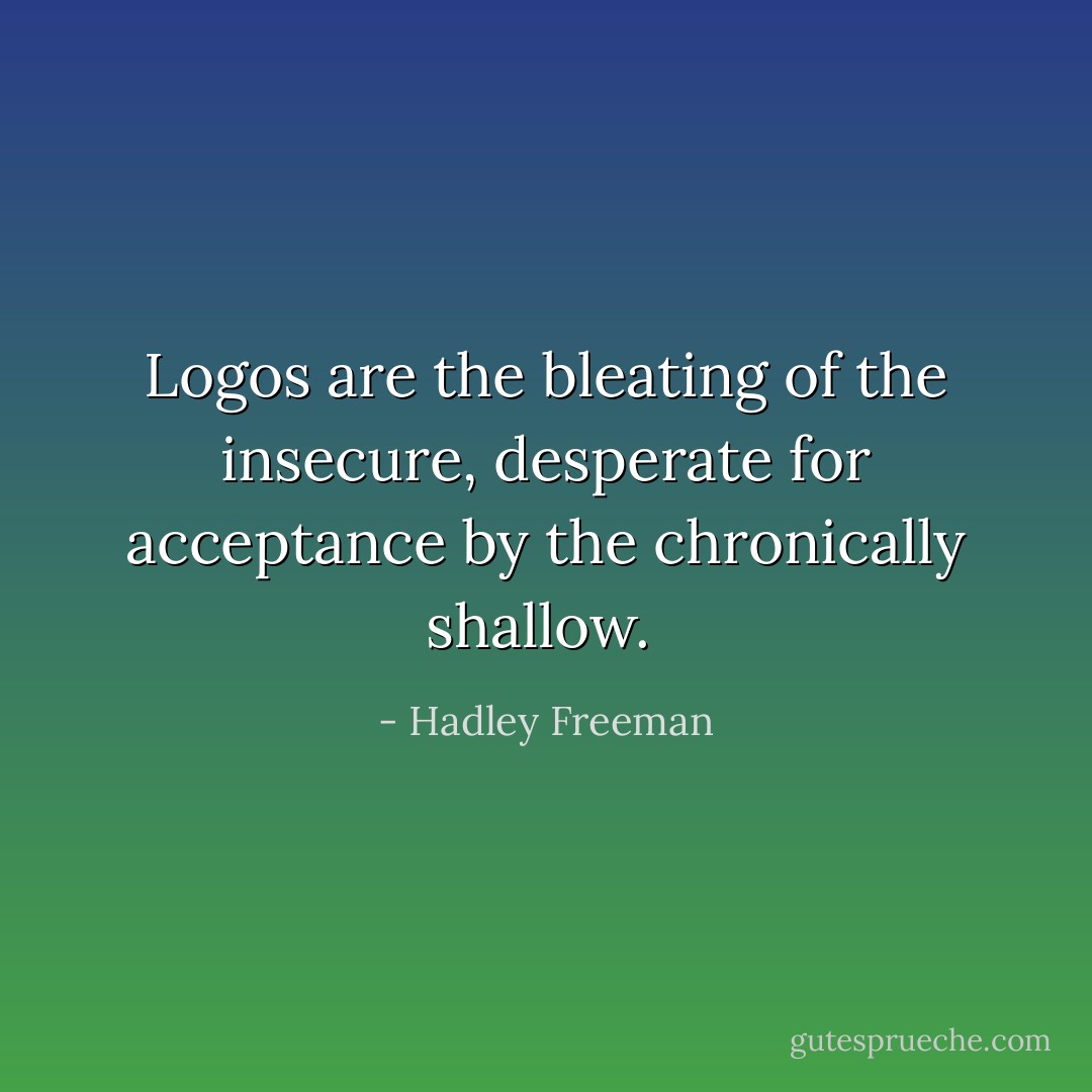 Logos are the bleating of the insecure, desperate for acceptance by the chronically shallow.  - Hadley Freeman