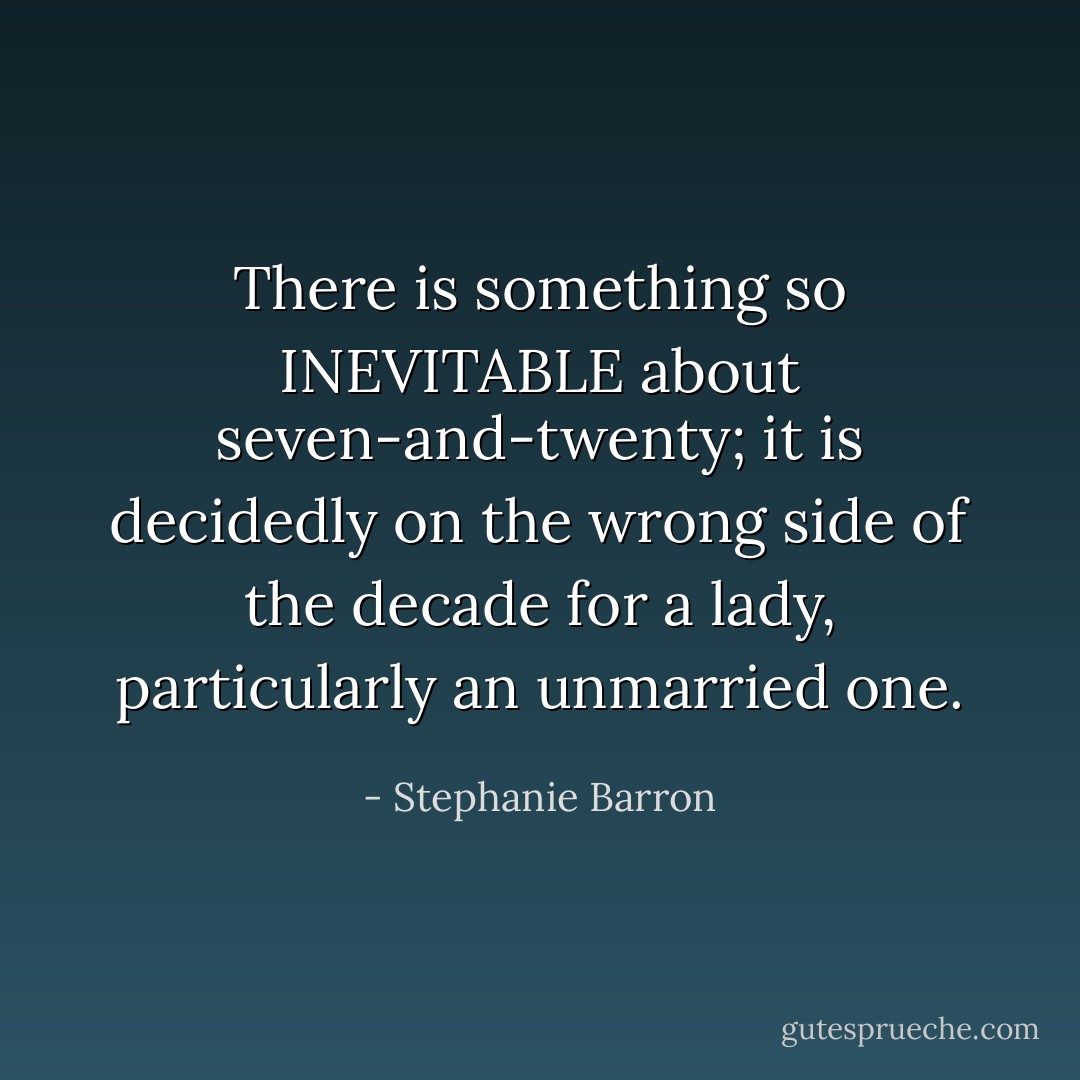 There is something so INEVITABLE about seven-and-twenty; it is decidedly on the wrong side of the decade for a lady, particularly an unmarried one. - Stephanie Barron