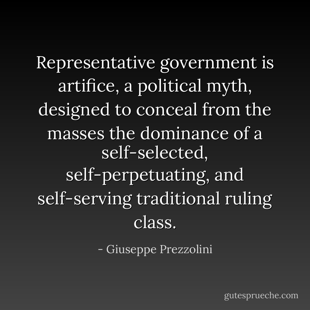 Representative government is artifice, a political myth, designed to conceal from the masses the dominance of a self-selected, self-perpetuating, and self-serving traditional ruling class. - Giuseppe Prezzolini
