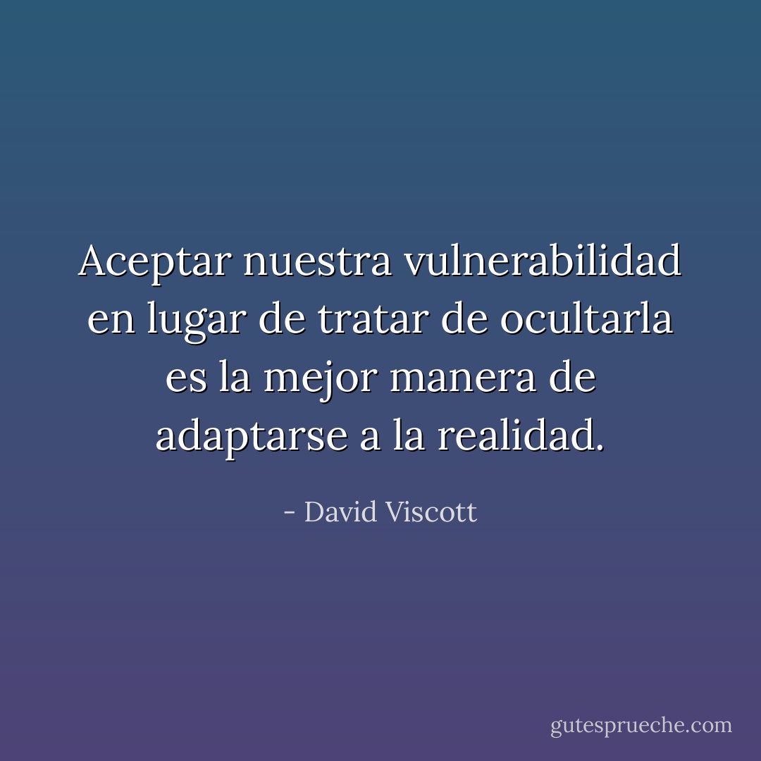 Aceptar nuestra vulnerabilidad en lugar de tratar de ocultarla es la mejor manera de adaptarse a la realidad. - David Viscott