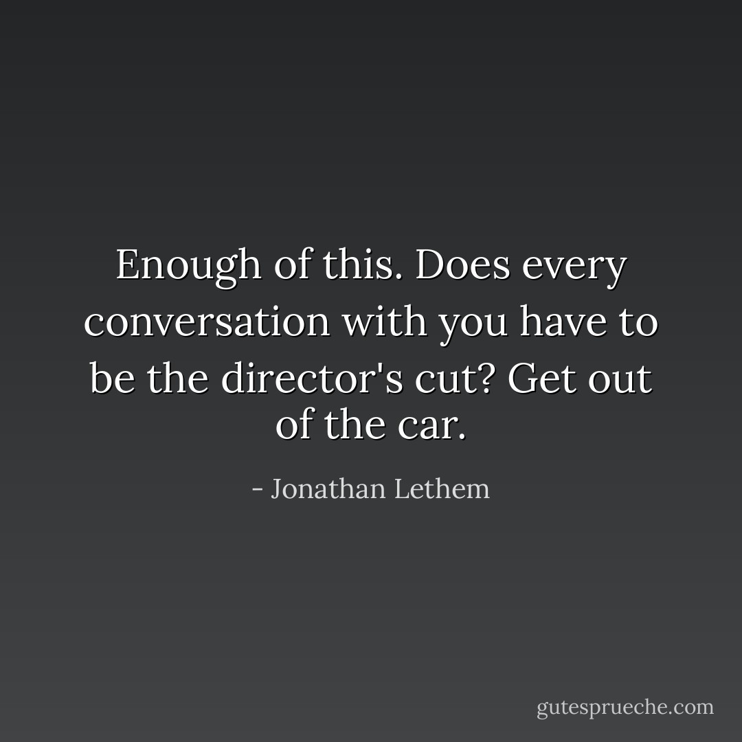 Enough of this. Does every conversation with you have to be the director's cut? Get out of the car. - Jonathan Lethem