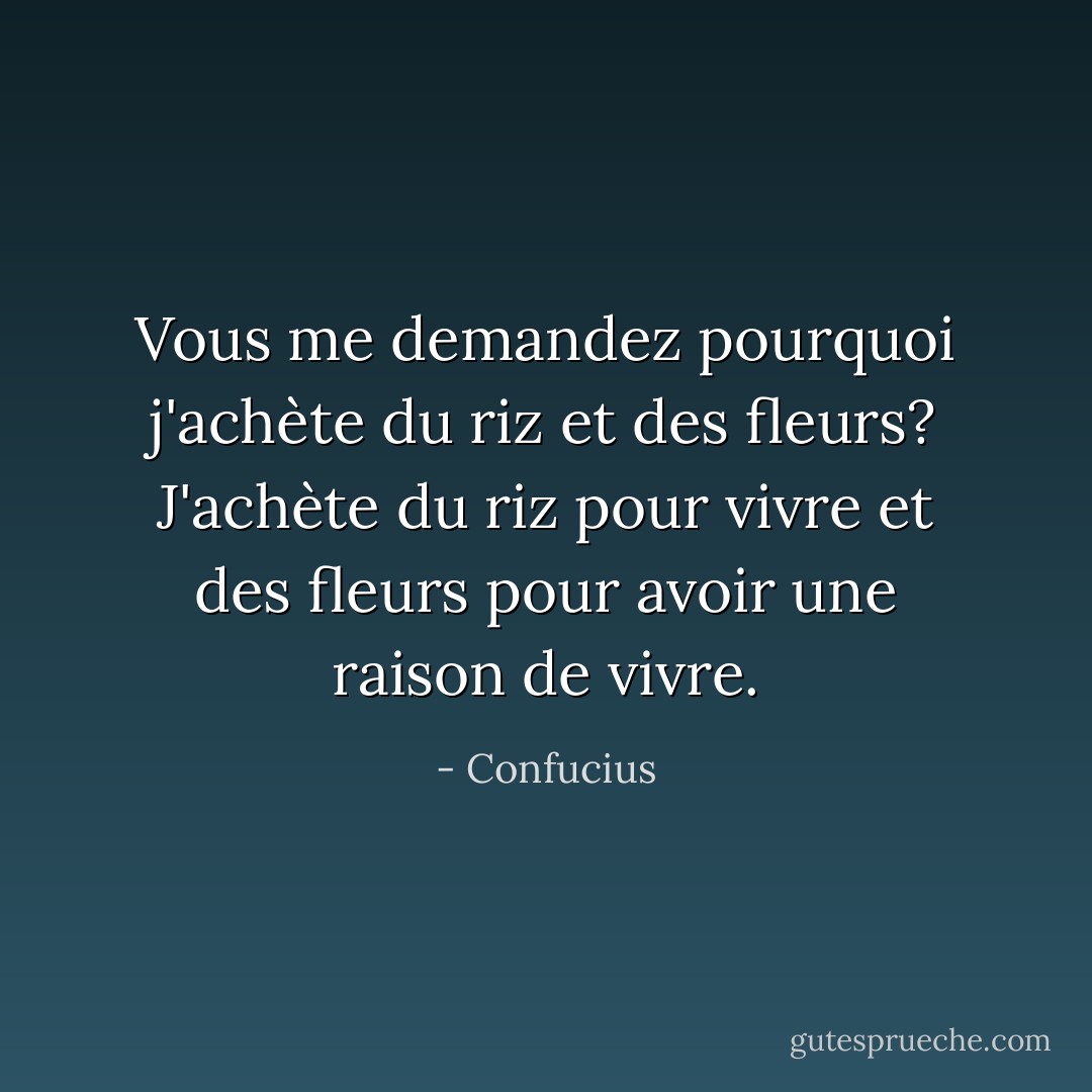 Vous me demandez pourquoi j'achète du riz et des fleurs?<br />J'achète du riz pour vivre et des fleurs pour avoir une raison de vivre. - Confucius