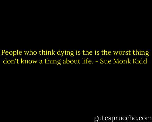 People who think dying is the is the worst thing don't know a thing about life. - Sue Monk Kidd
