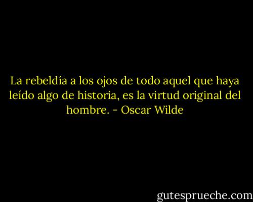La rebeldía a los ojos de todo aquel que haya leído algo de historia, es la virtud original del hombre. - Oscar Wilde