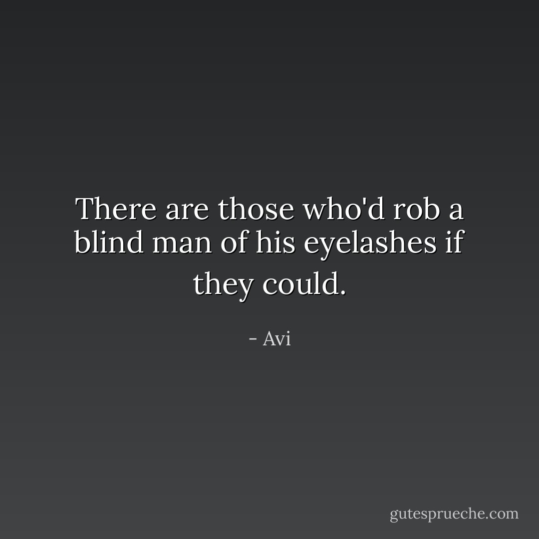 There are those who'd rob a blind man of his eyelashes if they could. - Avi