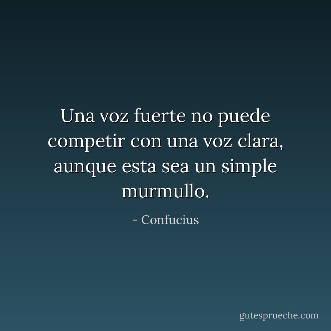 Una voz fuerte no puede competir con una voz clara, aunque esta sea un simple murmullo. - Confucius