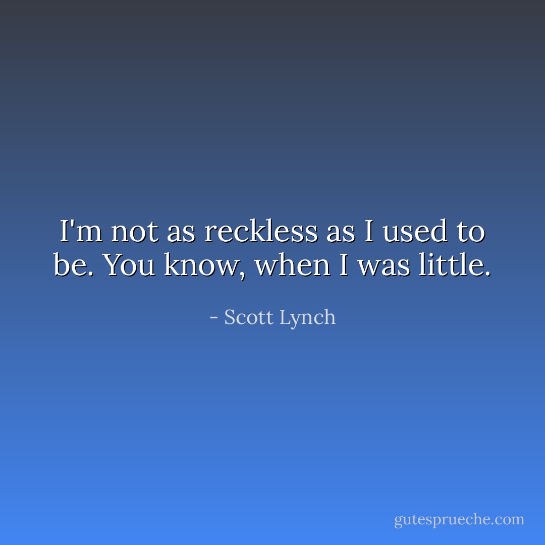 I'm not as reckless as I used to be. You know, when I was little. - Scott Lynch