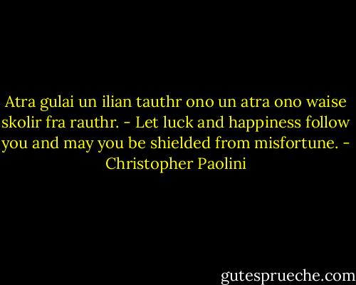 Atra gulai un ilian tauthr ono un atra ono waise skolir fra rauthr. - Let luck and happiness follow you and may you be shielded from misfortune. - Christopher Paolini