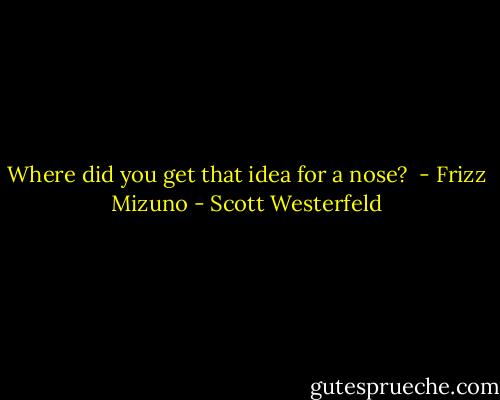 Where did you get that idea for a nose?<br /> - Frizz Mizuno - Scott Westerfeld