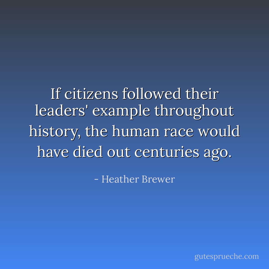 If citizens followed their leaders' example throughout history, the human race would have died out centuries ago. - Heather Brewer
